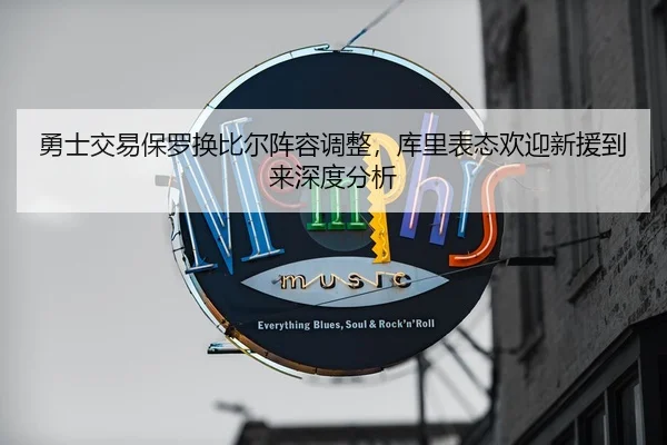 勇士交易保罗换比尔阵容调整，库里表态欢迎新援到来深度分析