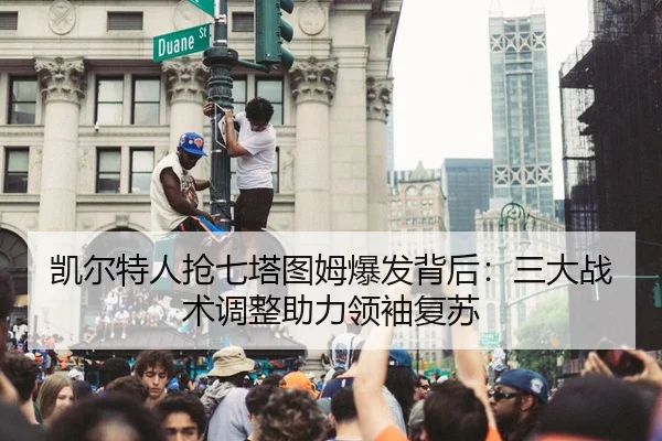 凯尔特人抢七塔图姆爆发背后：三大战术调整助力领袖复苏