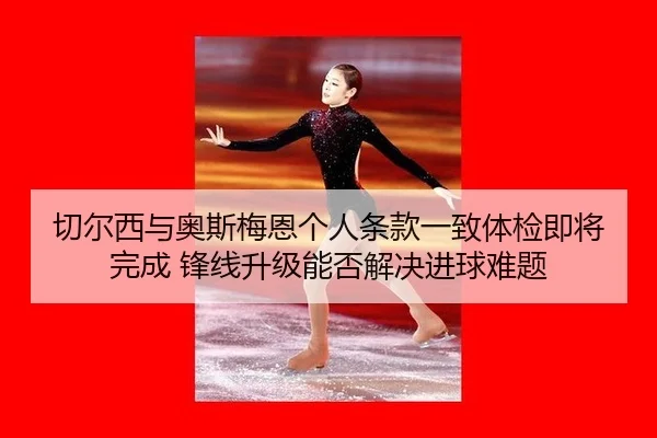 切尔西与奥斯梅恩个人条款一致体检即将完成 锋线升级能否解决进球难题