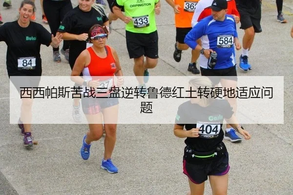 西西帕斯苦战三盘逆转鲁德红土转硬地适应问题